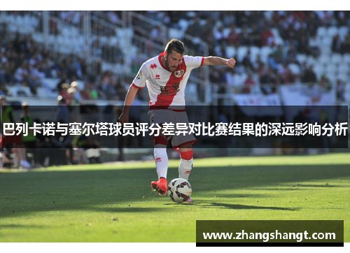 巴列卡诺与塞尔塔球员评分差异对比赛结果的深远影响分析