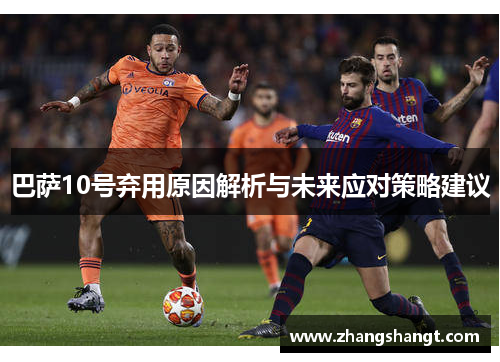 巴萨10号弃用原因解析与未来应对策略建议 巴萨10号弃用原因解析与未来应对策略建议