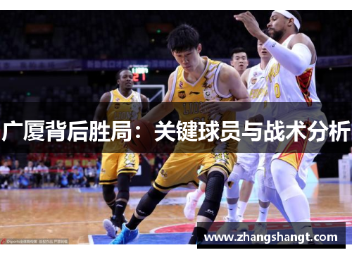 广厦背后胜局:关键球员与战术分析 广厦背后胜局:关键球员与战术分析
